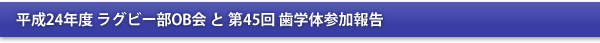 平成24年度ラグビー部OB会と第45回歯学体参加報告